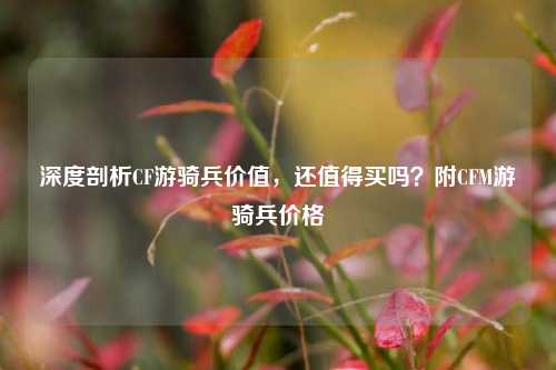 深度剖析CF游骑兵价值，还值得买吗？附CFM游骑兵价格
