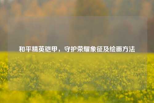 和平精英铠甲,守护荣耀象征及绘画方法