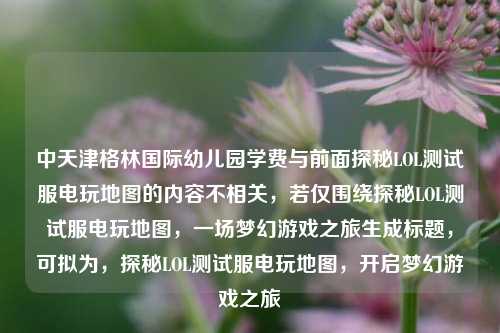 中天津格林国际幼儿园学费与前面探秘LOL测试服电玩地图的内容不相关,若仅围绕探秘LOL测试服电玩地图,一场梦幻游戏之旅生成标题,可拟为,探秘LOL测试服电玩地图,开启梦幻游戏之旅