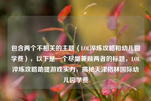 包含两个不相关的主题(LOL淬炼攻略和幼儿园学费),以下是一个尽量兼顾两者的标题,LOL淬炼攻略助提游戏实力,揭秘天津格林国际幼儿园学费