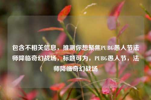 包含不相关信息,推测你想聚焦PUBG愚人节法师降临奇幻战场,标题可为,PUBG愚人节,法师降临奇幻战场
