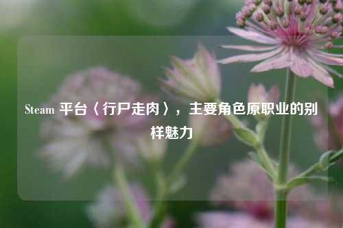 Steam 平台〈行尸走肉〉,主要角色原职业的别样魅力