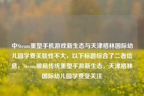 中Steam重塑手机游戏新生态与天津格林国际幼儿园学费关联性不大,以下标题综合了二者信息,Steam破局传统重塑手游新生态,天津格林国际幼儿园学费受关注