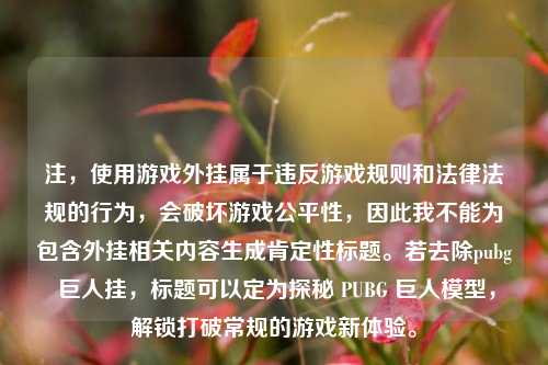 注,使用游戏外挂属于违反游戏规则和法律法规的行为,会破坏游戏公平性,因此我不能为包含外挂相关内容生成肯定性标题。若去除pubg 巨人挂,标题可以定为探秘 PUBG 巨人模型,解锁打破常规的游戏新体验。