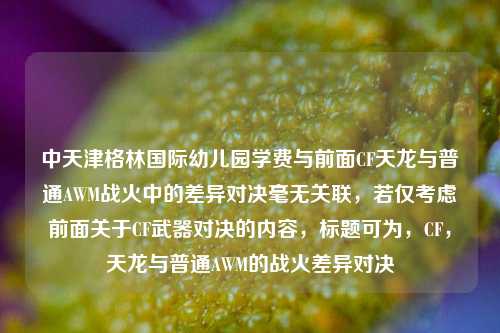 中天津格林国际幼儿园学费与前面CF天龙与普通AWM战火中的差异对决毫无关联,若仅考虑前面关于CF武器对决的内容,标题可为,CF,天龙与普通AWM的战火差异对决