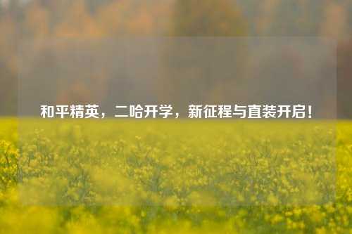 和平精英,二哈开学,新征程与直装开启!