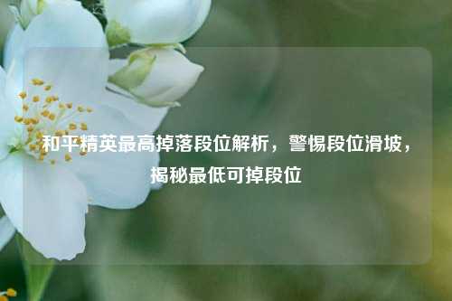 和平精英最高掉落段位解析，警惕段位滑坡，揭秘最低可掉段位
