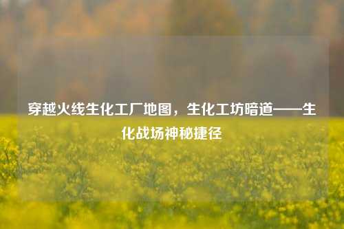 穿越火线生化工厂地图,生化工坊暗道——生化战场神秘捷径