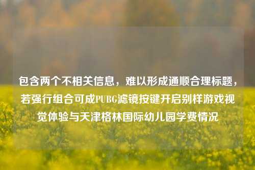 包含两个不相关信息,难以形成通顺合理标题,若强行组合可成PUBG滤镜按键开启别样游戏视觉体验与天津格林国际幼儿园学费情况