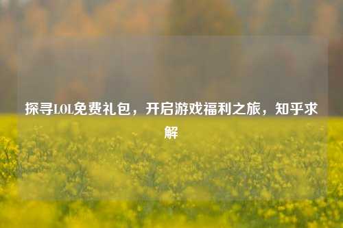 探寻LOL免费礼包,开启游戏福利之旅,知乎求解