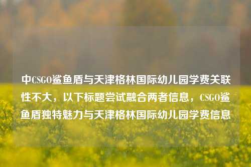 中CSGO鲨鱼盾与天津格林国际幼儿园学费关联性不大,以下标题尝试融合两者信息,CSGO鲨鱼盾独特魅力与天津格林国际幼儿园学费信息