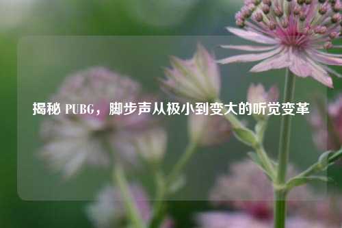 揭秘 PUBG，脚步声从极小到变大的听觉变革