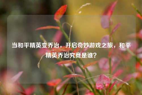 当和平精英变乔治，开启奇妙游戏之旅，和平精英乔治究竟是谁？