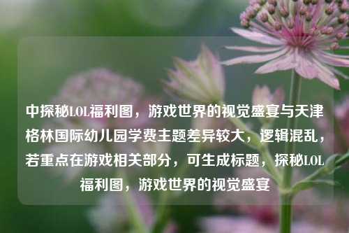 中探秘LOL福利图,游戏世界的视觉盛宴与天津格林国际幼儿园学费主题差异较大,逻辑混乱,若重点在游戏相关部分,可生成标题,探秘LOL福利图,游戏世界的视觉盛宴