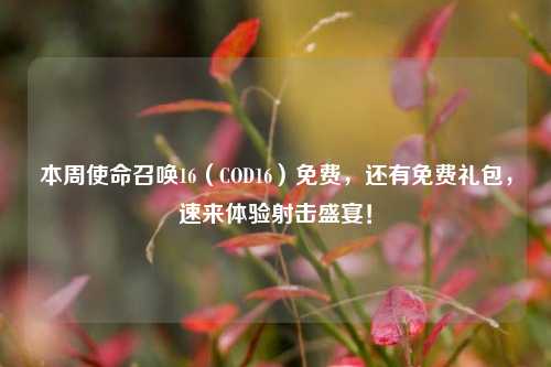 本周使命召唤16（COD16）免费，还有免费礼包，速来体验射击盛宴！