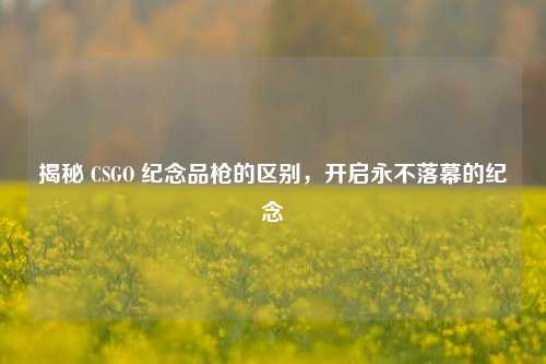 揭秘 CSGO 纪念品枪的区别,开启永不落幕的纪念