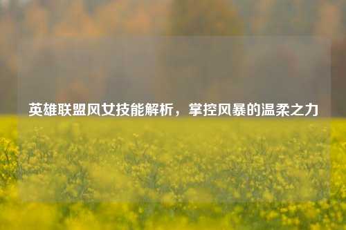 英雄联盟风女技能解析,掌控风暴的温柔之力