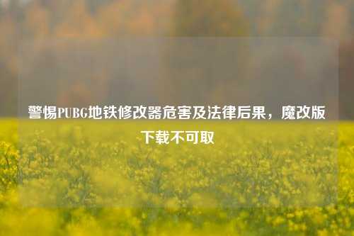 警惕PUBG地铁修改器危害及法律后果，魔改版下载不可取