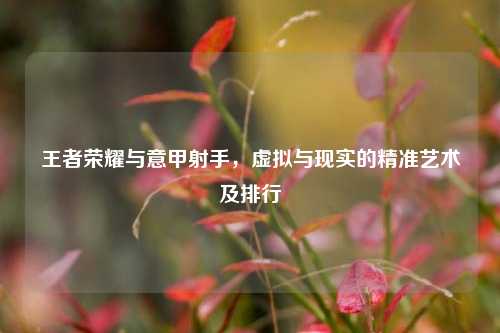 王者荣耀与意甲射手，虚拟与现实的精准艺术及排行