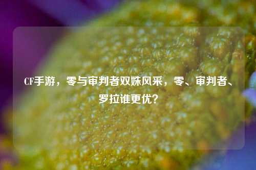 CF手游,零与审判者双姝风采,零、审判者、罗拉谁更优?