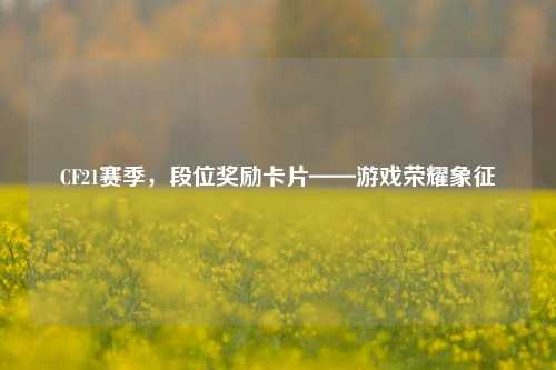 CF21赛季，段位奖励卡片——游戏荣耀象征
