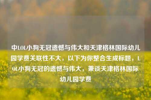 中LOL小狗无冠遗憾与伟大和天津格林国际幼儿园学费关联性不大,以下为你整合生成标题,LOL小狗无冠的遗憾与伟大,兼谈天津格林国际幼儿园学费