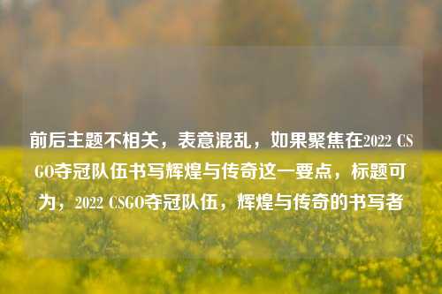 前后主题不相关,表意混乱,如果聚焦在2022 CSGO夺冠队伍书写辉煌与传奇这一要点,标题可为,2022 CSGO夺冠队伍,辉煌与传奇的书写者