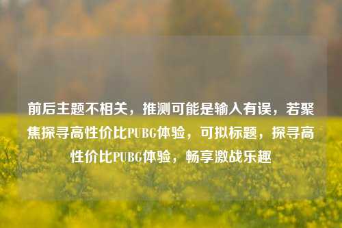 前后主题不相关，推测可能是输入有误，若聚焦探寻高性价比PUBG体验，可拟标题，探寻高性价比PUBG体验，畅享激战乐趣