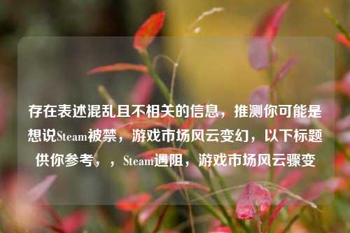 存在表述混乱且不相关的信息,推测你可能是想说Steam被禁,游戏市场风云变幻,以下标题供你参考,,Steam遇阻,游戏市场风云骤变