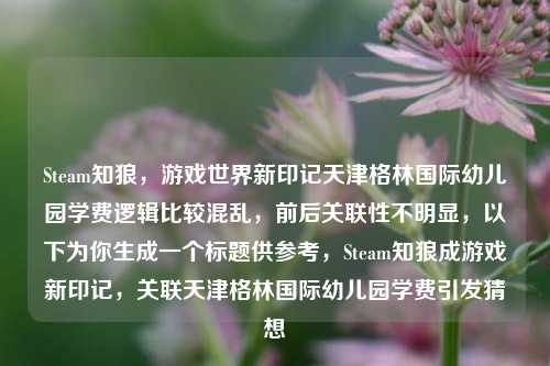Steam知狼，游戏世界新印记天津格林国际幼儿园学费逻辑比较混乱，前后关联性不明显，以下为你生成一个标题供参考，Steam知狼成游戏新印记，关联天津格林国际幼儿园学费引发猜想
