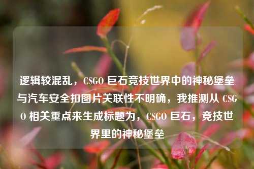 逻辑较混乱,CSGO 巨石竞技世界中的神秘堡垒与汽车安全扣图片关联性不明确,我推测从 CSGO 相关重点来生成标题为,CSGO 巨石,竞技世界里的神秘堡垒