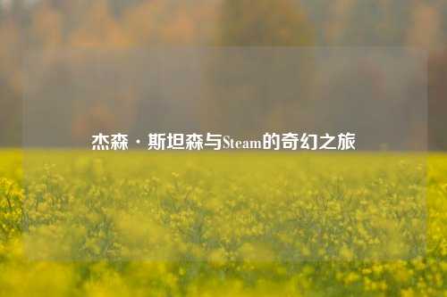 杰森·斯坦森与Steam的奇幻之旅