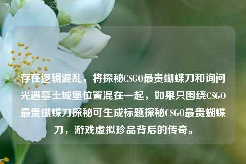 存在逻辑混乱,将探秘CSGO最贵蝴蝶刀和询问光遇墓土城堡位置混在一起,如果只围绕CSGO最贵蝴蝶刀探秘可生成标题探秘CSGO最贵蝴蝶刀,游戏虚拟珍品背后的传奇。