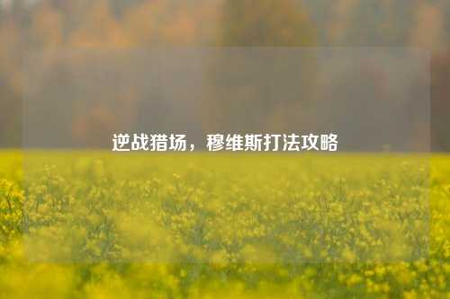 逆战猎场，穆维斯打法攻略