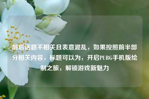 前后话题不相关且表意混乱,如果按照前半部分相关内容,标题可以为,开启PUBG手机版绘制之旅,解锁游戏新魅力