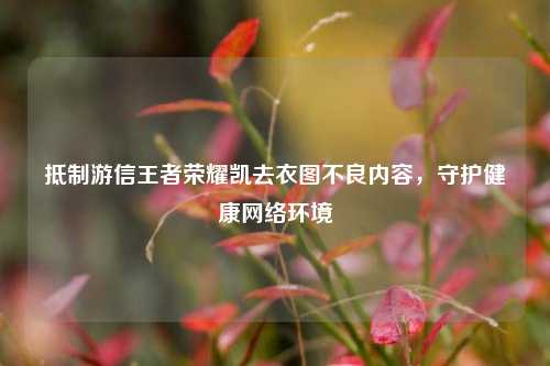 抵制游信王者荣耀凯去衣图不良内容,守护健康网络环境