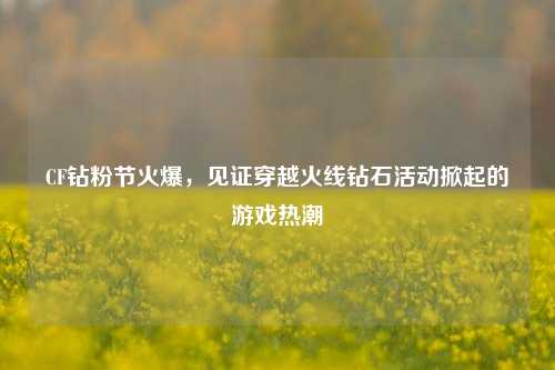 CF钻粉节火爆,见证穿越火线钻石活动掀起的游戏热潮