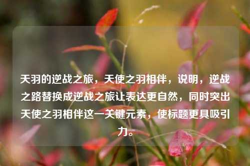 天羽的逆战之旅,天使之羽相伴,说明,逆战之路替换成逆战之旅让表达更自然,同时突出天使之羽相伴这一关键元素,使标题更具吸引力。