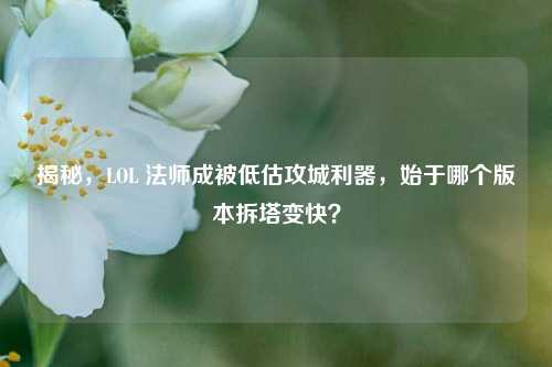 揭秘,LOL 法师成被低估攻城利器,始于哪个版本拆塔变快?