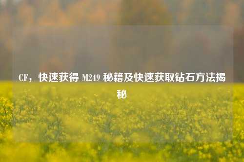CF,快速获得 M249 秘籍及快速获取钻石方法揭秘