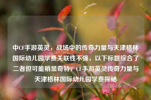 中CF手游英灵,战场中的传奇力量与天津格林国际幼儿园学费关联性不强,以下标题综合了二者但可能稍显奇特,CF手游英灵传奇力量与天津格林国际幼儿园学费探秘
