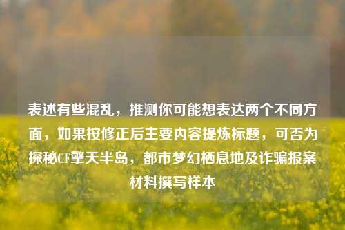 表述有些混乱,推测你可能想表达两个不同方面,如果按修正后主要内容提炼标题,可否为探秘CF擎天半岛,都市梦幻栖息地及诈骗报案材料撰写样本