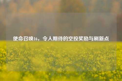 使命召唤16，令人期待的空投奖励与刷新点