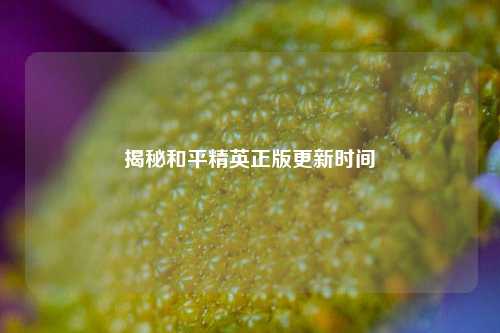 揭秘和平精英正版更新时间
