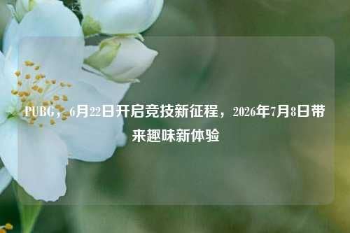 PUBG，6月22日开启竞技新征程，2026年7月8日带来趣味新体验