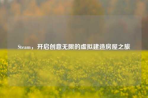 Steam,开启创意无限的虚拟建造房屋之旅