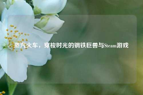 蒸汽火车,穿梭时光的钢铁巨兽与Steam游戏