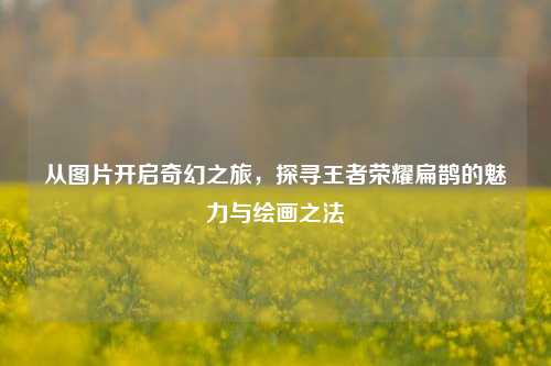 从图片开启奇幻之旅,探寻王者荣耀扁鹊的魅力与绘画之法