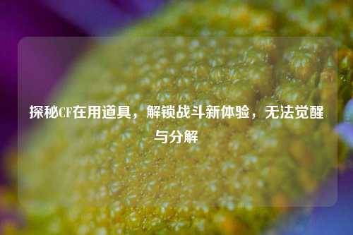 探秘CF在用道具,解锁战斗新体验,无法觉醒与分解
