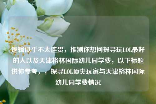 逻辑似乎不太连贯,推测你想问探寻玩LOL最好的人以及天津格林国际幼儿园学费,以下标题供你参考,,探寻LOL顶尖玩家与天津格林国际幼儿园学费情况